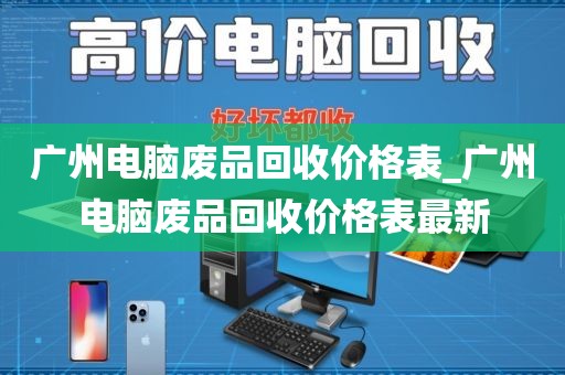广州电脑废品回收价格表_广州电脑废品回收价格表最新