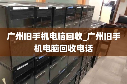 广州旧手机电脑回收_广州旧手机电脑回收电话