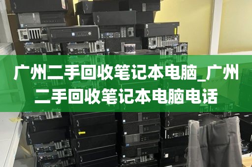 广州二手回收笔记本电脑_广州二手回收笔记本电脑电话
