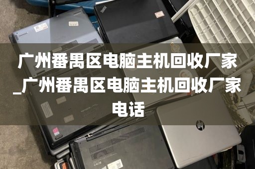 广州番禺区电脑主机回收厂家_广州番禺区电脑主机回收厂家电话