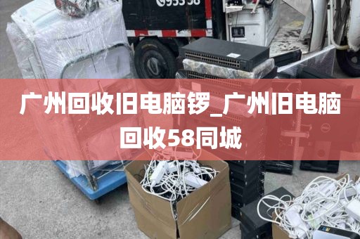 广州回收旧电脑锣_广州旧电脑回收58同城
