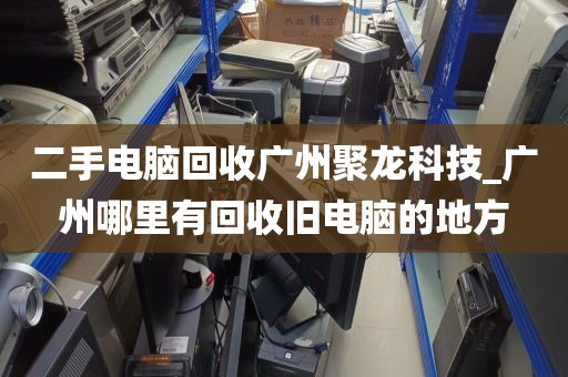 二手电脑回收广州聚龙科技_广州哪里有回收旧电脑的地方