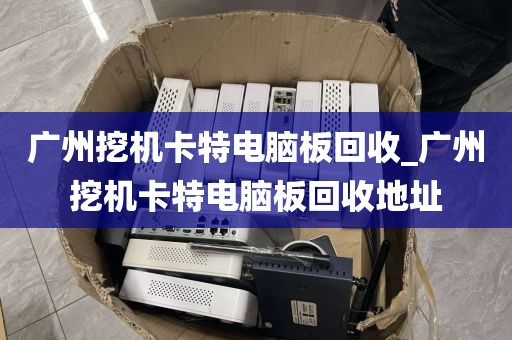 广州挖机卡特电脑板回收_广州挖机卡特电脑板回收地址