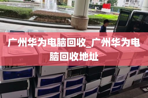 广州华为电脑回收_广州华为电脑回收地址