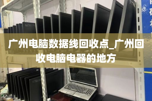 广州电脑数据线回收点_广州回收电脑电器的地方