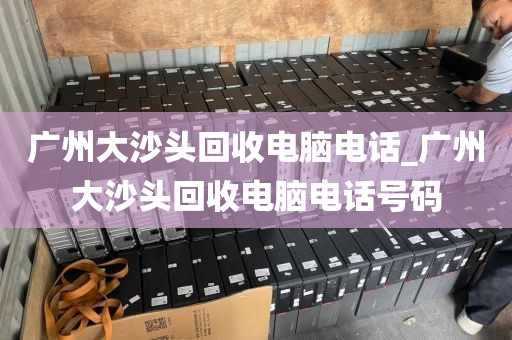 广州大沙头回收电脑电话_广州大沙头回收电脑电话号码