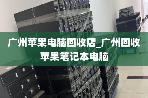 广州苹果电脑回收店_广州回收苹果笔记本电脑