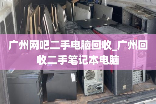 广州网吧二手电脑回收_广州回收二手笔记本电脑