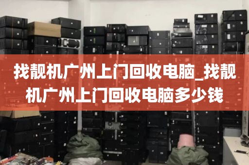 找靓机广州上门回收电脑_找靓机广州上门回收电脑多少钱