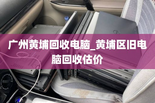 广州黄埔回收电脑_黄埔区旧电脑回收估价