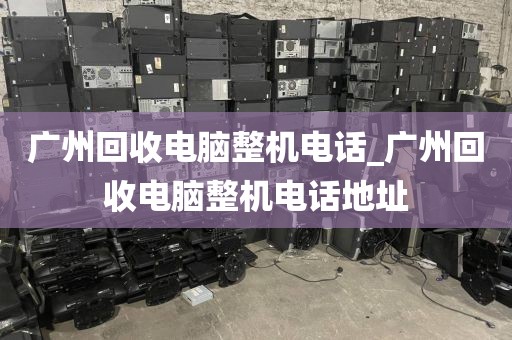 广州回收电脑整机电话_广州回收电脑整机电话地址