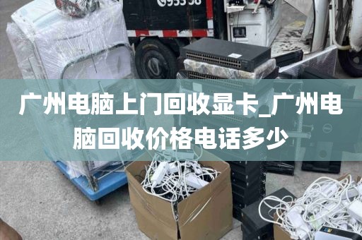 广州电脑上门回收显卡_广州电脑回收价格电话多少