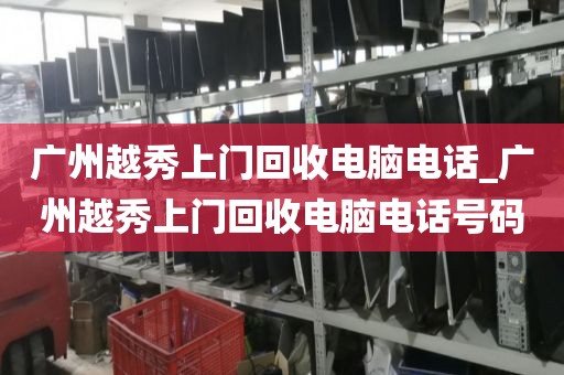 广州越秀上门回收电脑电话_广州越秀上门回收电脑电话号码