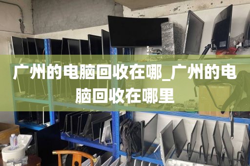 广州的电脑回收在哪_广州的电脑回收在哪里