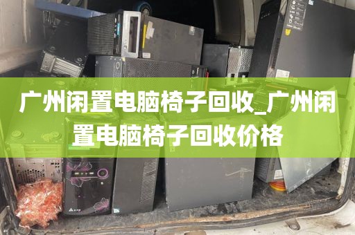 广州闲置电脑椅子回收_广州闲置电脑椅子回收价格