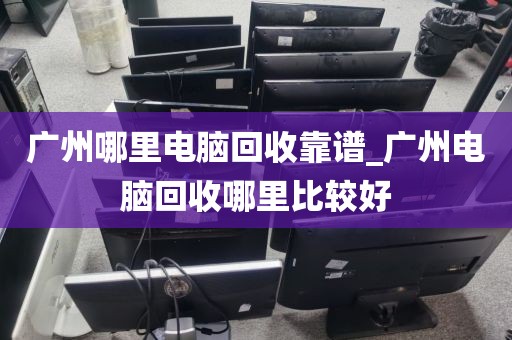 广州哪里电脑回收靠谱_广州电脑回收哪里比较好