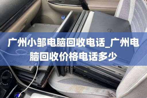 广州小邹电脑回收电话_广州电脑回收价格电话多少