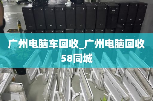 广州电脑车回收_广州电脑回收58同城