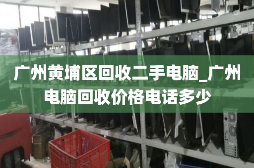 广州黄埔区回收二手电脑_广州电脑回收价格电话多少