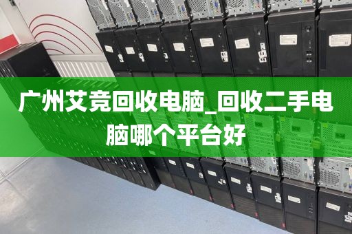 广州艾竞回收电脑_回收二手电脑哪个平台好