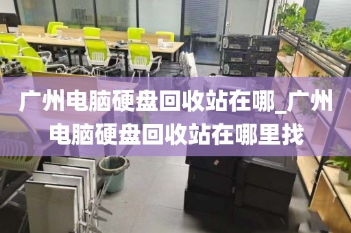广州电脑硬盘回收站在哪_广州电脑硬盘回收站在哪里找
