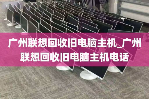 广州联想回收旧电脑主机_广州联想回收旧电脑主机电话