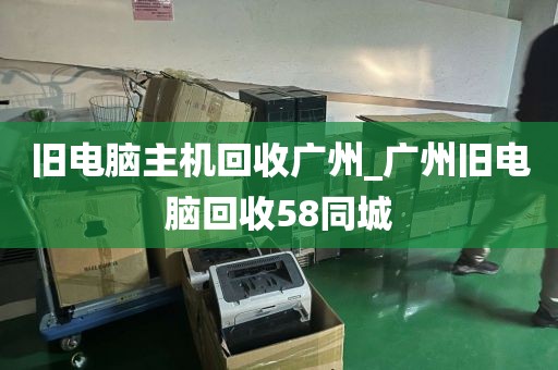 旧电脑主机回收广州_广州旧电脑回收58同城