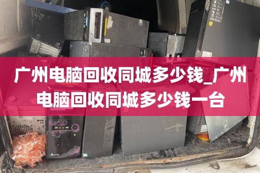 广州电脑回收同城多少钱_广州电脑回收同城多少钱一台