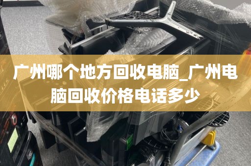广州哪个地方回收电脑_广州电脑回收价格电话多少