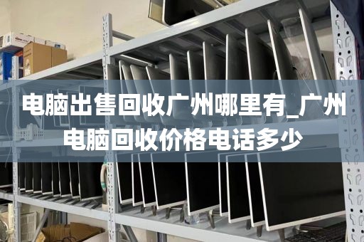 电脑出售回收广州哪里有_广州电脑回收价格电话多少