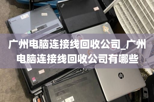 广州电脑连接线回收公司_广州电脑连接线回收公司有哪些