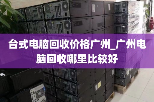 台式电脑回收价格广州_广州电脑回收哪里比较好