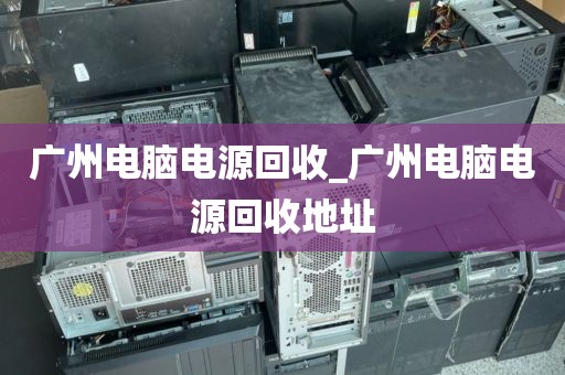 广州电脑电源回收_广州电脑电源回收地址