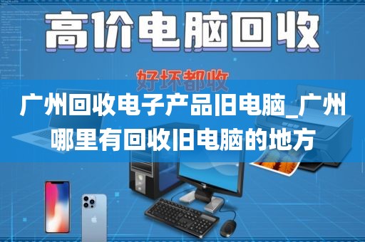 广州回收电子产品旧电脑_广州哪里有回收旧电脑的地方