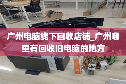 广州电脑线下回收店铺_广州哪里有回收旧电脑的地方