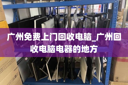 广州免费上门回收电脑_广州回收电脑电器的地方