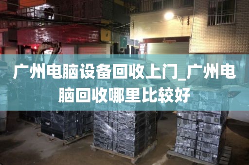 广州电脑设备回收上门_广州电脑回收哪里比较好