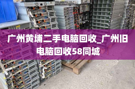 广州黄埔二手电脑回收_广州旧电脑回收58同城