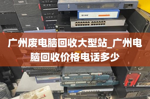 广州废电脑回收大型站_广州电脑回收价格电话多少