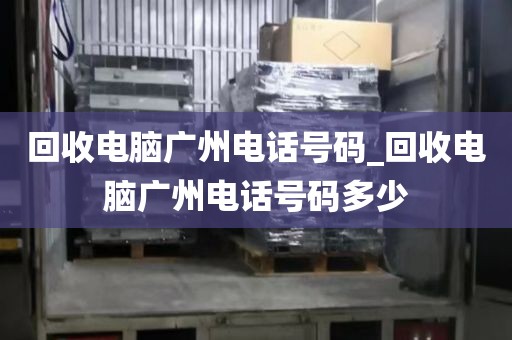 回收电脑广州电话号码_回收电脑广州电话号码多少