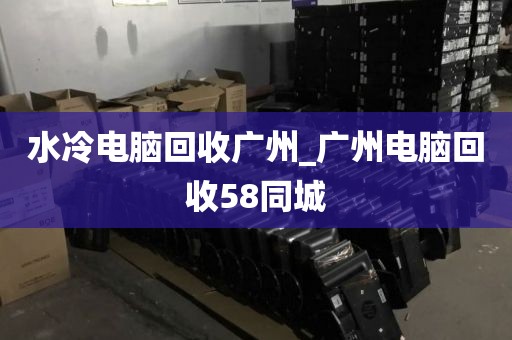 水冷电脑回收广州_广州电脑回收58同城