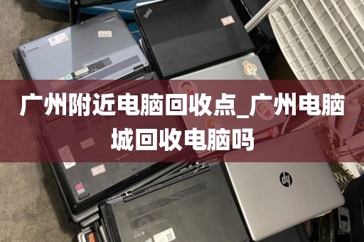广州附近电脑回收点_广州电脑城回收电脑吗