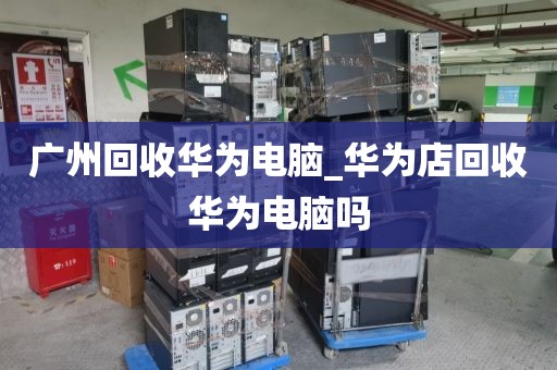 广州回收华为电脑_华为店回收华为电脑吗