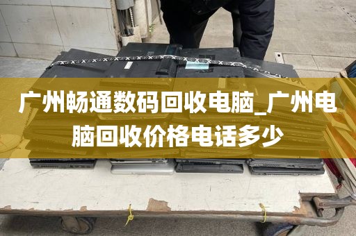 广州畅通数码回收电脑_广州电脑回收价格电话多少