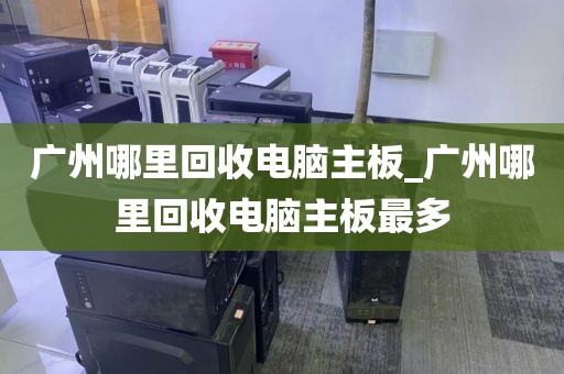 广州哪里回收电脑主板_广州哪里回收电脑主板最多