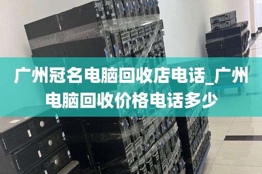 广州冠名电脑回收店电话_广州电脑回收价格电话多少