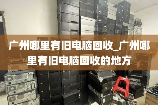 广州哪里有旧电脑回收_广州哪里有旧电脑回收的地方
