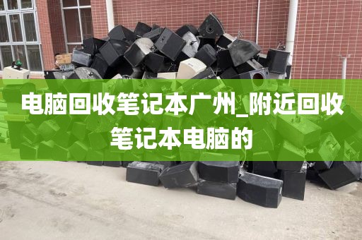 电脑回收笔记本广州_附近回收笔记本电脑的