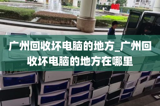 广州回收坏电脑的地方_广州回收坏电脑的地方在哪里