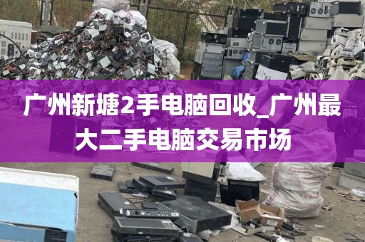 广州新塘2手电脑回收_广州最大二手电脑交易市场